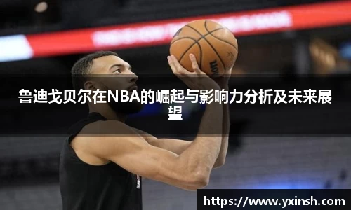 鲁迪戈贝尔在NBA的崛起与影响力分析及未来展望