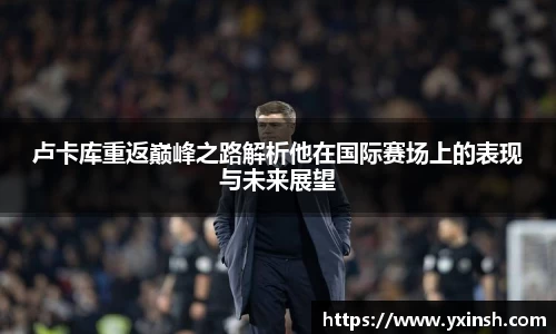 卢卡库重返巅峰之路解析他在国际赛场上的表现与未来展望